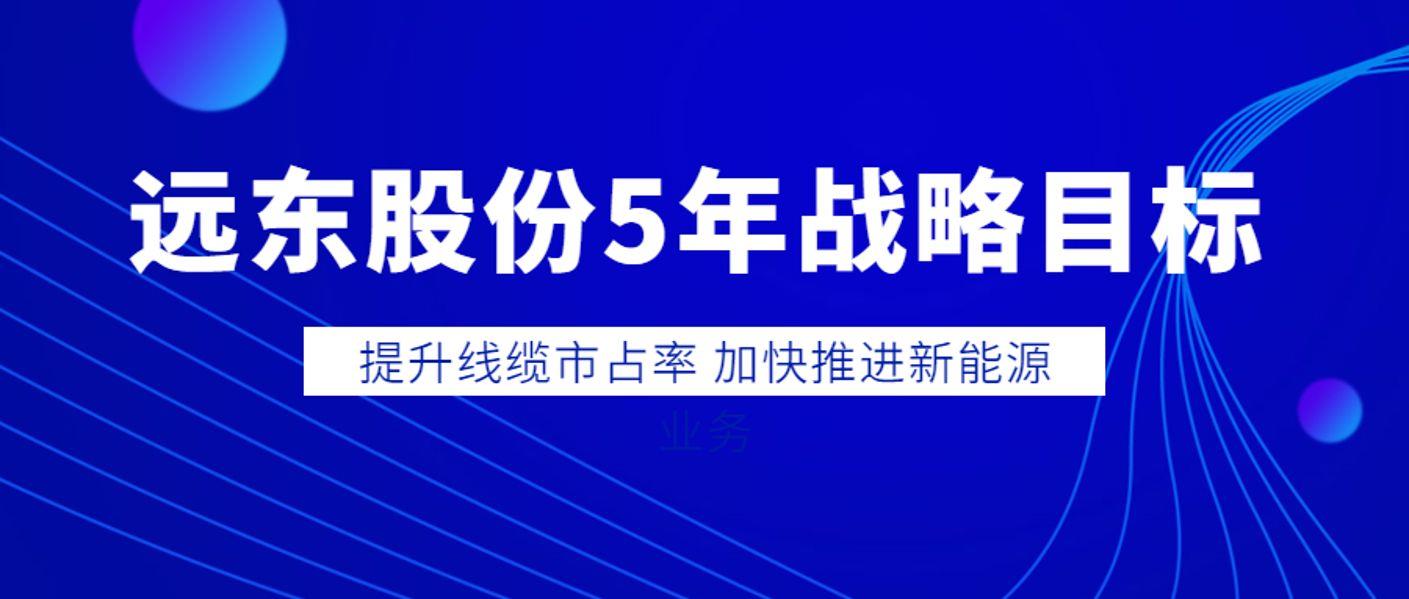 远东股份5年战略目标：提升线缆市占率 加快推进新能源业务